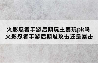 火影忍者手游后期玩主要玩pk吗 火影忍者手游后期堆攻击还是暴击